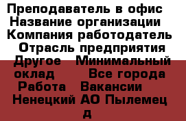 Преподаватель в офис › Название организации ­ Компания-работодатель › Отрасль предприятия ­ Другое › Минимальный оклад ­ 1 - Все города Работа » Вакансии   . Ненецкий АО,Пылемец д.